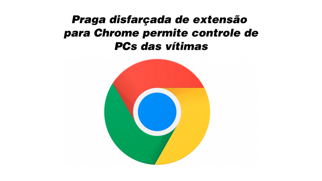 Praga disfarçada de extensão para Chrome permite controle de PCs das vítimas